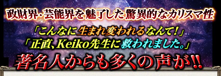 政財界・芸能界を魅了した驚異的なカリスマ性　「こんなに生まれ変われるなんて！」　「正直、Keiko先生に救われました。」著名人からも多くの声が！！